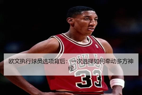 欧文执行球员选项背后：一次选择如何牵动多方神经