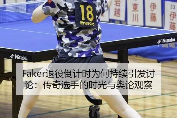 Faker退役倒计时为何持续引发讨论：传奇选手的时光与舆论观察